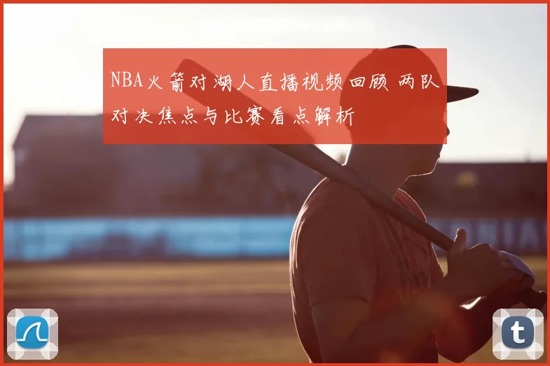 NBA火箭对湖人直播视频回顾 两队对决焦点与比赛看点解析
