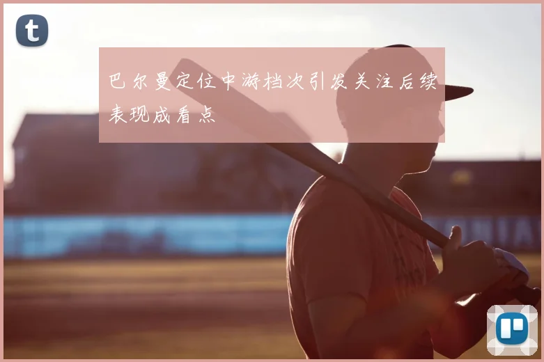 巴尔曼定位中游档次引发关注后续表现成看点